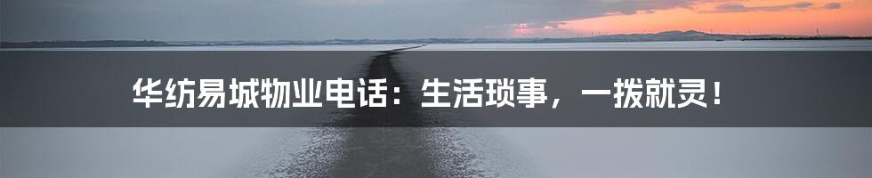 华纺易城物业电话：生活琐事，一拨就灵！