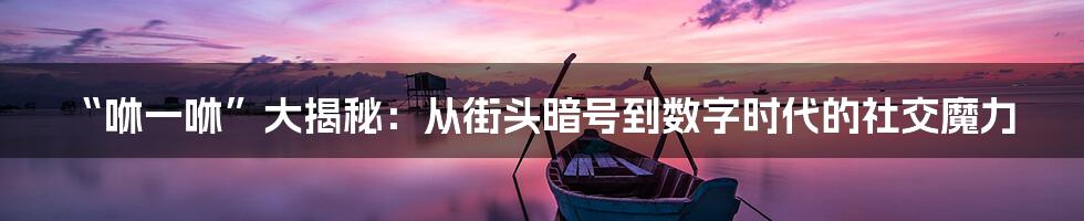 “咻一咻”大揭秘：从街头暗号到数字时代的社交魔力