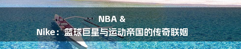 NBA & Nike：篮球巨星与运动帝国的传奇联姻