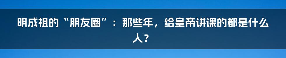 明成祖的“朋友圈”：那些年，给皇帝讲课的都是什么人？