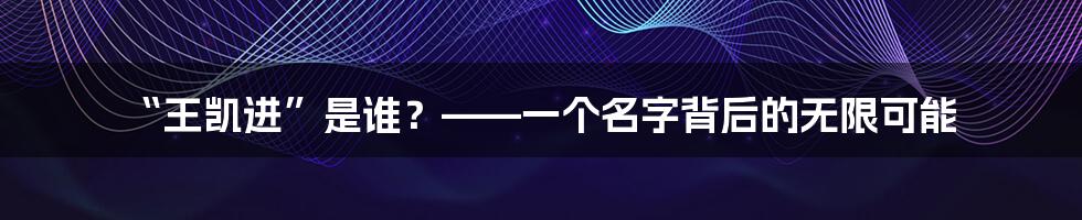 “王凯进”是谁？——一个名字背后的无限可能