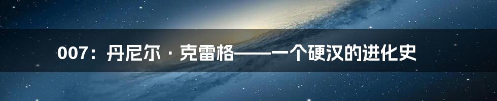 007：丹尼尔·克雷格——一个硬汉的进化史
