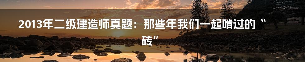 2013年二级建造师真题：那些年我们一起啃过的“砖”
