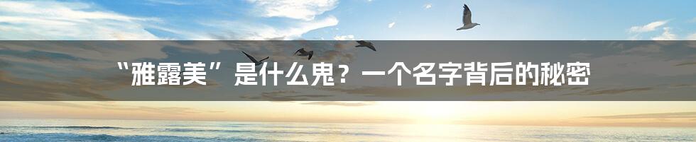 “雅露美”是什么鬼？一个名字背后的秘密