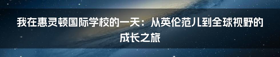 我在惠灵顿国际学校的一天：从英伦范儿到全球视野的成长之旅