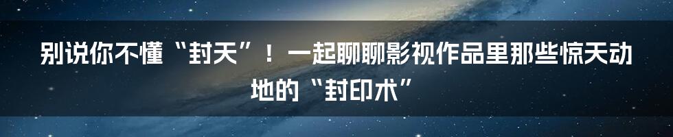 别说你不懂“封天”！一起聊聊影视作品里那些惊天动地的“封印术”