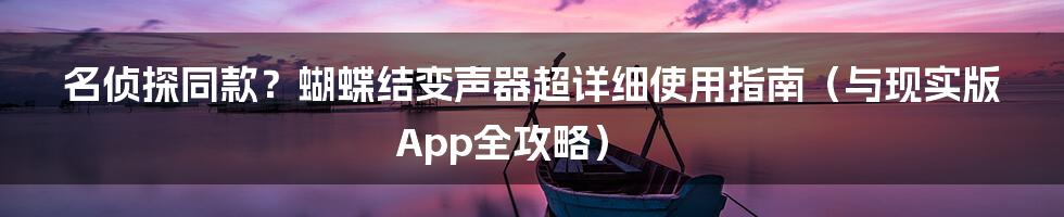 名侦探同款？蝴蝶结变声器超详细使用指南（与现实版App全攻略）