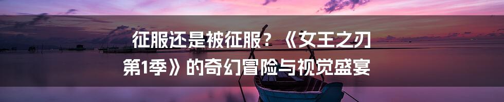 征服还是被征服？《女王之刃 第1季》的奇幻冒险与视觉盛宴