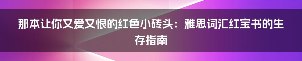 那本让你又爱又恨的红色小砖头：雅思词汇红宝书的生存指南