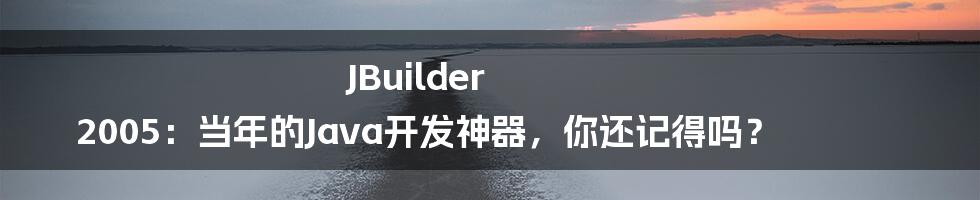 JBuilder 2005：当年的Java开发神器，你还记得吗？