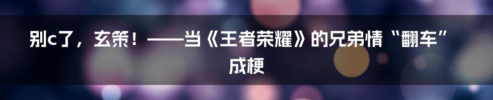 别c了，玄策！——当《王者荣耀》的兄弟情“翻车”成梗