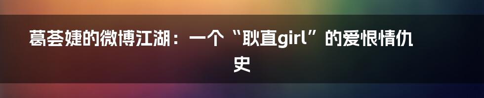 葛荟婕的微博江湖：一个“耿直girl”的爱恨情仇史