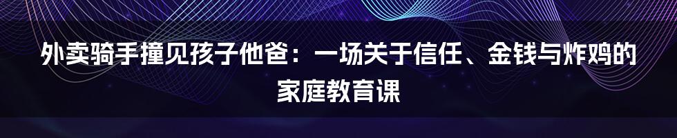 外卖骑手撞见孩子他爸：一场关于信任、金钱与炸鸡的家庭教育课