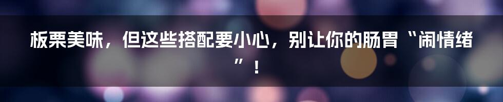 板栗美味，但这些搭配要小心，别让你的肠胃“闹情绪”！