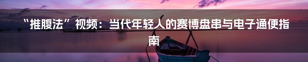 “推腹法”视频：当代年轻人的赛博盘串与电子通便指南