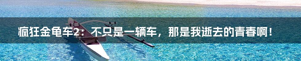 疯狂金龟车2：不只是一辆车，那是我逝去的青春啊！