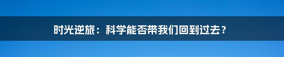 时光逆旅：科学能否带我们回到过去？