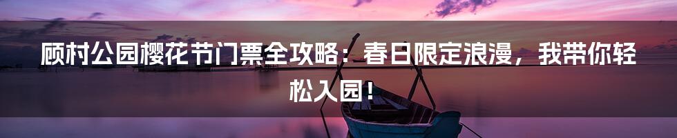 顾村公园樱花节门票全攻略：春日限定浪漫，我带你轻松入园！