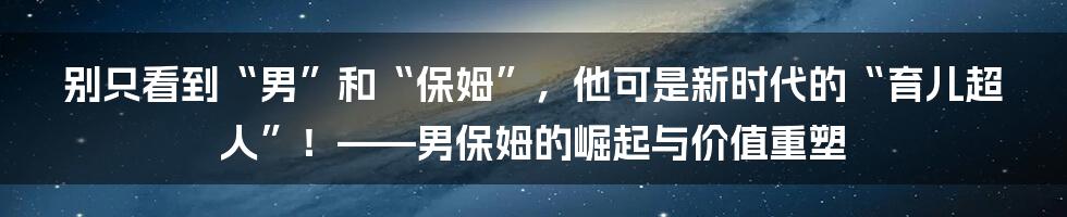 别只看到“男”和“保姆”，他可是新时代的“育儿超人”！——男保姆的崛起与价值重塑