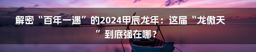 解密“百年一遇”的2024甲辰龙年：这届“龙傲天”到底强在哪？