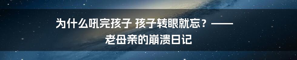 为什么吼完孩子 孩子转眼就忘？—— 老母亲的崩溃日记