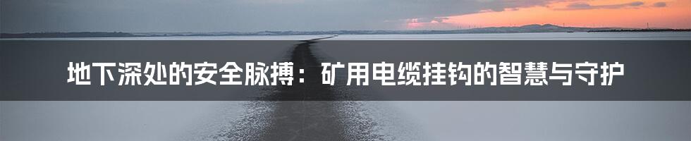 地下深处的安全脉搏：矿用电缆挂钩的智慧与守护