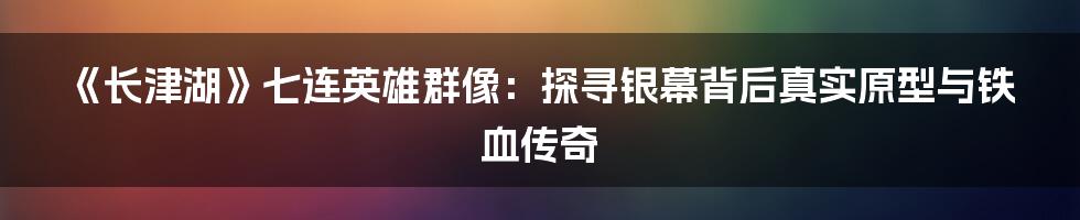 《长津湖》七连英雄群像：探寻银幕背后真实原型与铁血传奇