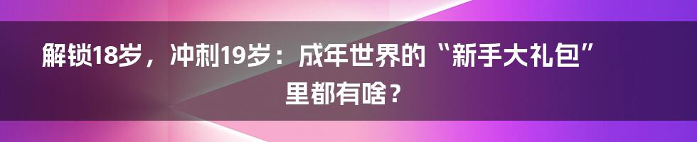 解锁18岁，冲刺19岁：成年世界的“新手大礼包”里都有啥？
