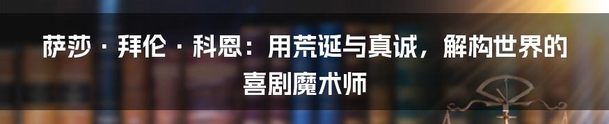 萨莎·拜伦·科恩：用荒诞与真诚，解构世界的喜剧魔术师