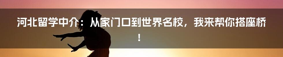 河北留学中介：从家门口到世界名校，我来帮你搭座桥！