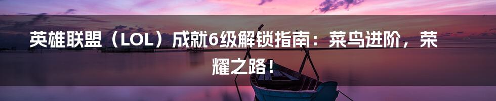 英雄联盟（LOL）成就6级解锁指南：菜鸟进阶，荣耀之路！