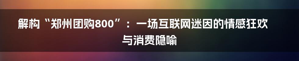 解构“郑州团购800”：一场互联网迷因的情感狂欢与消费隐喻