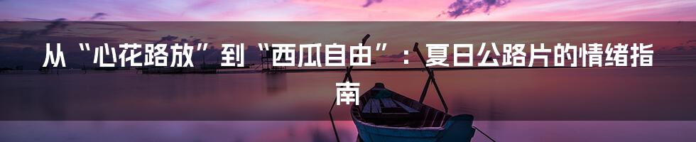 从“心花路放”到“西瓜自由”：夏日公路片的情绪指南
