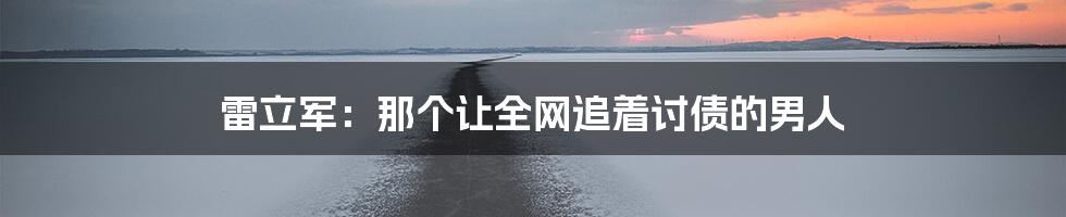 雷立军：那个让全网追着讨债的男人