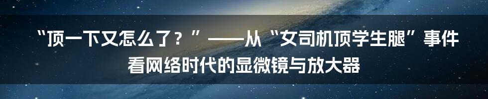 “顶一下又怎么了？”——从“女司机顶学生腿”事件看网络时代的显微镜与放大器