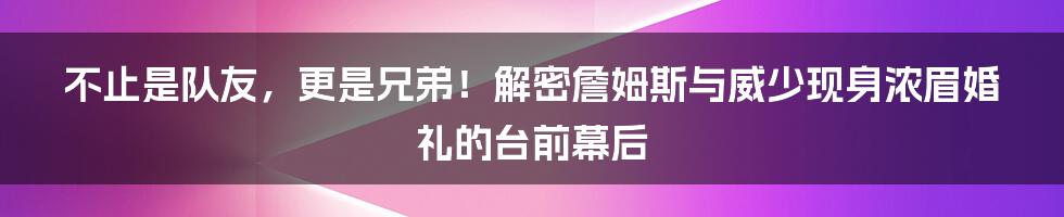 不止是队友，更是兄弟！解密詹姆斯与威少现身浓眉婚礼的台前幕后