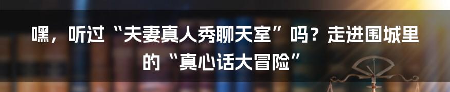 嘿，听过“夫妻真人秀聊天室”吗？走进围城里的“真心话大冒险”
