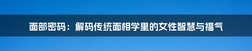 面部密码：解码传统面相学里的女性智慧与福气