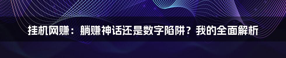 挂机网赚：躺赚神话还是数字陷阱？我的全面解析