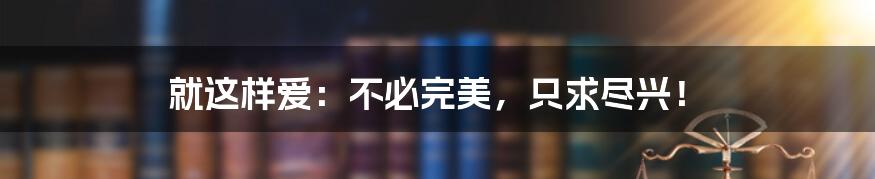 就这样爱：不必完美，只求尽兴！