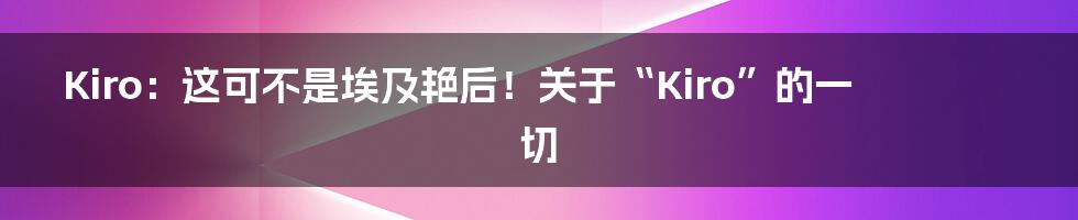 Kiro：这可不是埃及艳后！关于“Kiro”的一切
