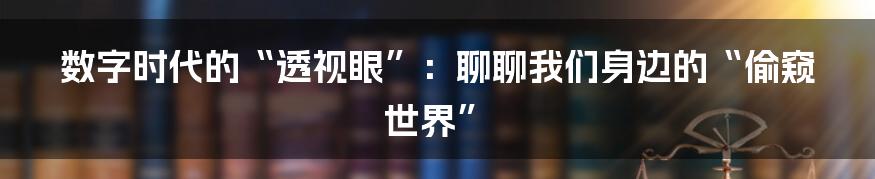 数字时代的“透视眼”：聊聊我们身边的“偷窥世界”