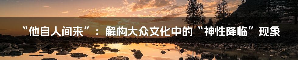 “他自人间来”：解构大众文化中的“神性降临”现象