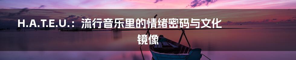 H.A.T.E.U.：流行音乐里的情绪密码与文化镜像