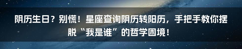 阴历生日？别慌！星座查询阴历转阳历，手把手教你摆脱“我是谁”的哲学困境！