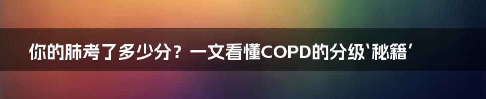 你的肺考了多少分？一文看懂COPD的分级‘秘籍’