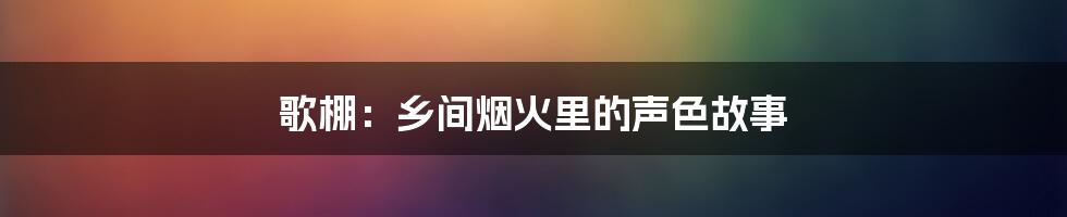 歌棚：乡间烟火里的声色故事