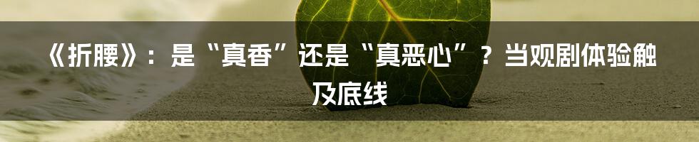 《折腰》：是“真香”还是“真恶心”？当观剧体验触及底线