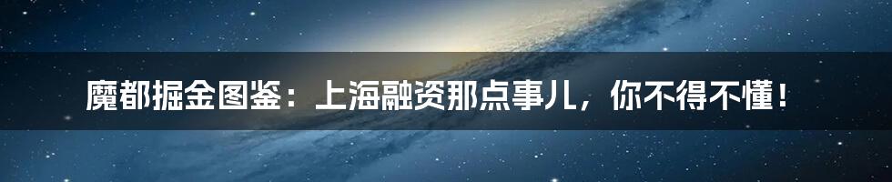 魔都掘金图鉴：上海融资那点事儿，你不得不懂！