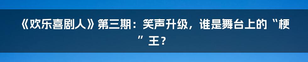 《欢乐喜剧人》第三期：笑声升级，谁是舞台上的“梗”王？